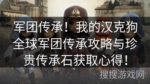 军团传承！我的汉克狗全球军团传承攻略与珍贵传承石获取心得！