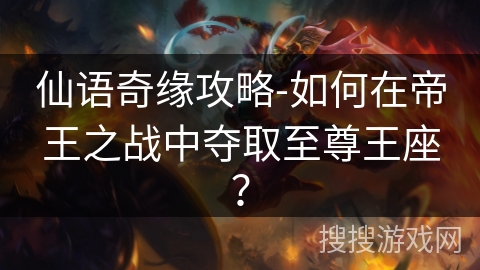 仙语奇缘攻略-如何在帝王之战中夺取至尊王座? 仙语奇缘攻略-如何在帝王之战中夺取至尊王座?