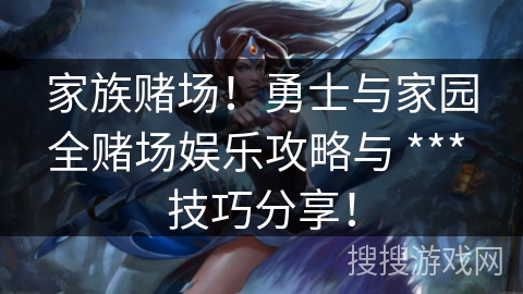 家族赌场!勇士与家园全赌场娱乐攻略与 *** 技巧分享! 家族赌场!勇士与家园全赌场娱乐攻略与 *** 技巧分享!