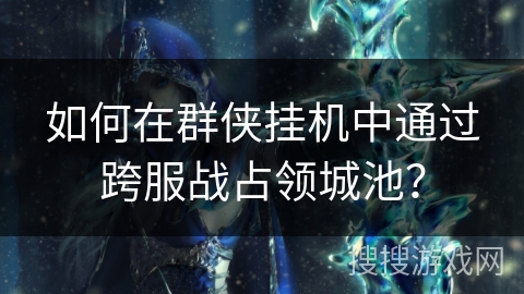 如何在群侠挂机中通过跨服战占领城池? 如何在群侠挂机中通过跨服战占领城池?
