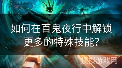如何在百鬼夜行中解锁更多的特殊技能？