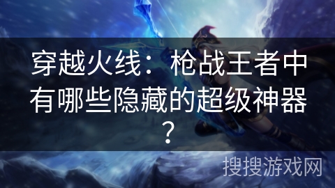 穿越火线:枪战王者中有哪些隐藏的超级神器? 穿越火线:枪战王者中有哪些隐藏的超级神器?