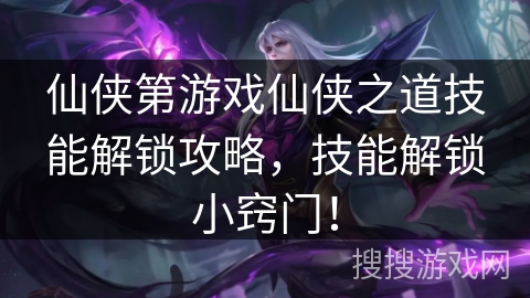 仙侠第游戏仙侠之道技能解锁攻略，技能解锁小窍门！