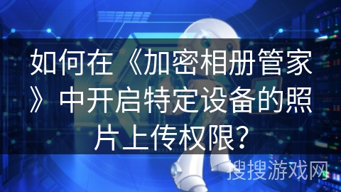 如何在《加密相册管家》中开启特定设备的照片上传权限？
