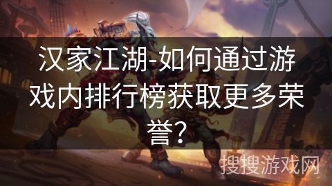 汉家江湖-如何通过游戏内排行榜获取更多荣誉？