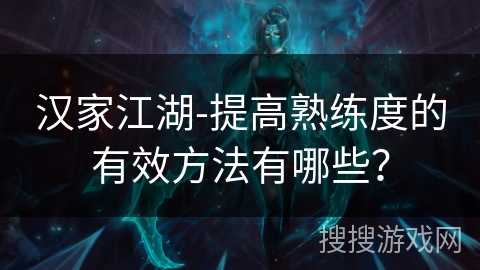 汉家江湖-提高熟练度的有效方法有哪些？