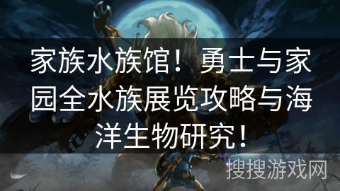家族水族馆！勇士与家园全水族展览攻略与海洋生物研究！