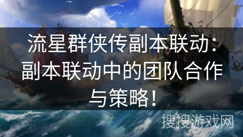 流星群侠传副本联动：副本联动中的团队合作与策略！
