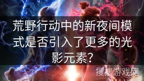 荒野行动中的新夜间模式是否引入了更多的光影元素？