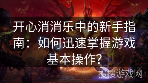 开心消消乐中的新手指南：如何迅速掌握游戏基本操作？