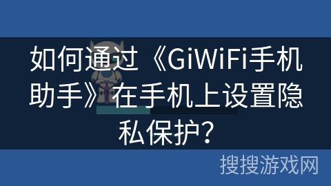 如何通过《GiWiFi手机助手》在手机上设置隐私保护? 如何通过《GiWiFi手机助手》在手机上设置隐私保护?