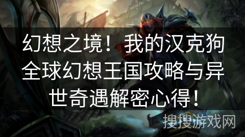 幻想之境!我的汉克狗全球幻想王国攻略与异世奇遇解密心得! 幻想之境!我的汉克狗全球幻想王国攻略与异世奇遇解密心得!