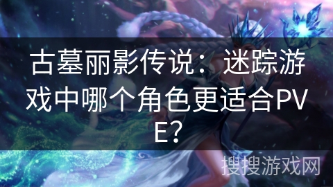 古墓丽影传说:迷踪游戏中哪个角色更适合PVE? 古墓丽影传说:迷踪游戏中哪个角色更适合PVE?