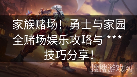 家族赌场！勇士与家园全赌场娱乐攻略与 *** 技巧分享！