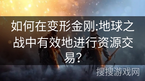 如何在变形金刚:地球之战中有效地进行资源交易？