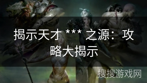 揭示天才 *** 之源：攻略大揭示