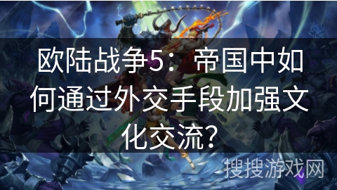 欧陆战争5:帝国中如何通过外交手段加强文化交流? 欧陆战争5:帝国中如何通过外交手段加强文化交流?