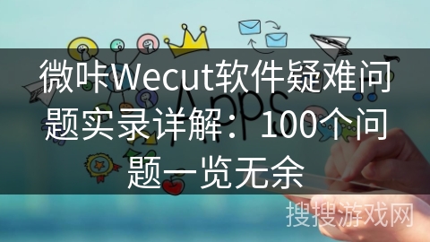 微咔Wecut软件疑难问题实录详解：100个问题一览无余