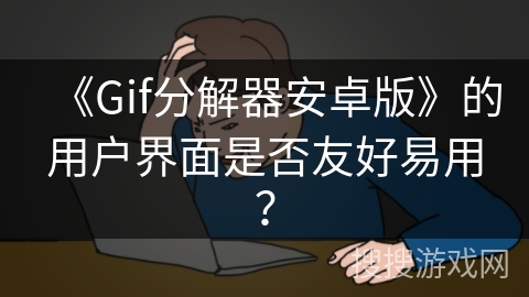 《Gif分解器安卓版》的用户界面是否友好易用？