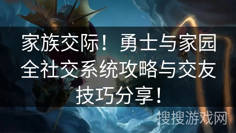 家族交际！勇士与家园全社交系统攻略与交友技巧分享！