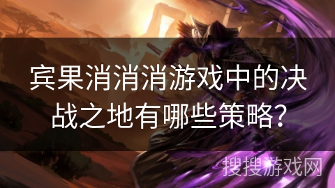 宾果消消消游戏中的决战之地有哪些策略？