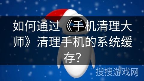 如何通过《手机清理大师》清理手机的系统缓存？