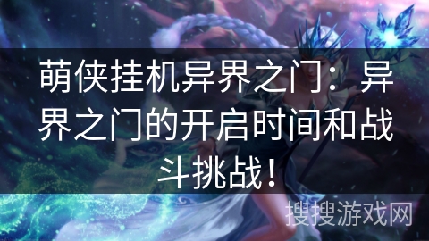 萌侠挂机异界之门：异界之门的开启时间和战斗挑战！