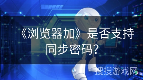 《浏览器加》是否支持同步密码？