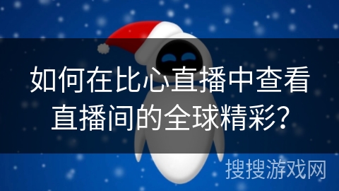 如何在比心直播中查看直播间的全球精彩？