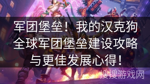 军团堡垒!我的汉克狗全球军团堡垒建设攻略与更佳发展心得! 军团堡垒!我的汉克狗全球军团堡垒建设攻略与更佳发展心得!