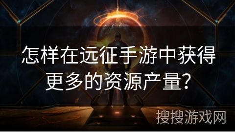 怎样在远征手游中获得更多的资源产量？