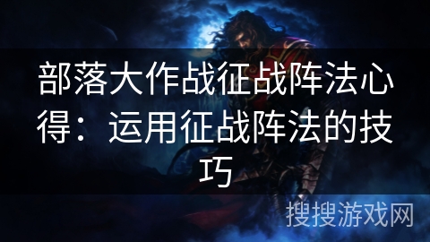 部落大作战征战阵法心得:运用征战阵法的技巧 部落大作战征战阵法心得:运用征战阵法的技巧