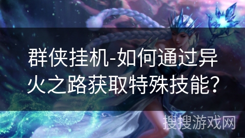 群侠挂机-如何通过异火之路获取特殊技能？