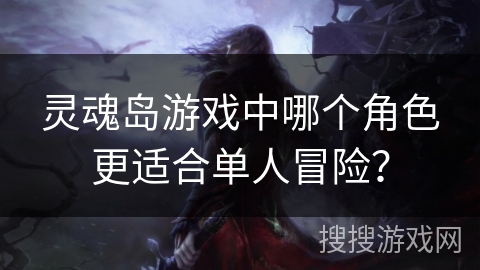 灵魂岛游戏中哪个角色更适合单人冒险? 灵魂岛游戏中哪个角色更适合单人冒险?