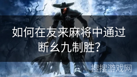 如何在友来麻将中通过断幺九制胜? 如何在友来麻将中通过断幺九制胜?