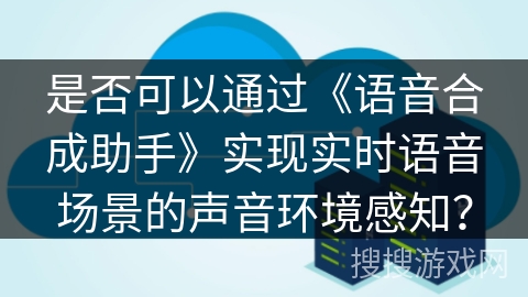 是否可以通过《语音合成助手》实现实时语音场景的声音环境感知？