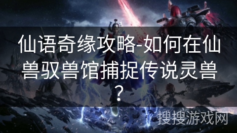 仙语奇缘攻略-如何在仙兽驭兽馆捕捉传说灵兽？