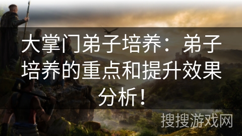 大掌门弟子培养：弟子培养的重点和提升效果分析！