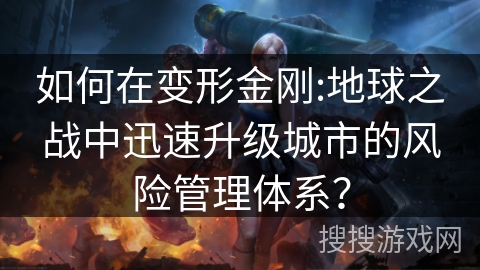 如何在变形金刚:地球之战中迅速升级城市的风险管理体系？