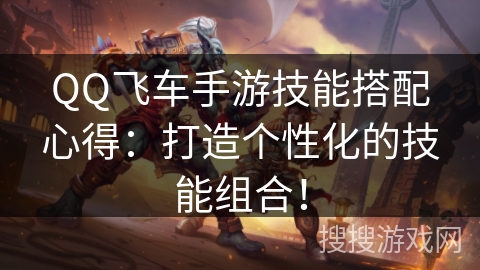 QQ飞车手游技能搭配心得:打造个性化的技能组合! QQ飞车手游技能搭配心得:打造个性化的技能组合!