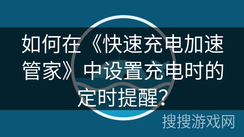 如何在《快速充电加速管家》中设置充电时的定时提醒？
