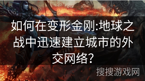 如何在变形金刚:地球之战中迅速建立城市的外交网络？