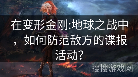 在变形金刚:地球之战中，如何防范敌方的谍报活动？