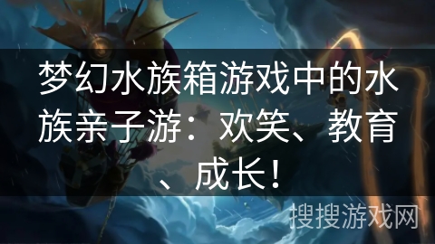 梦幻水族箱游戏中的水族亲子游：欢笑、教育、成长！