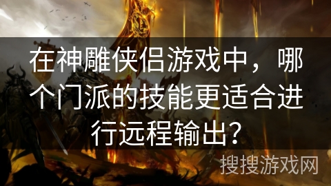 在神雕侠侣游戏中，哪个门派的技能更适合进行远程输出？