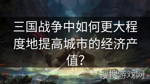 三国战争中如何更大程度地提高城市的经济产值？