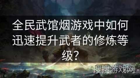 全民武馆烟游戏中如何迅速提升武者的修炼等级？