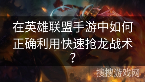 在英雄联盟手游中如何正确利用快速抢龙战术？