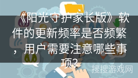 《阳光守护家长版》软件的更新频率是否频繁,用户需要注意哪些事项? 《阳光守护家长版》软件的更新频率是否频繁,用户需要注意哪些事项?