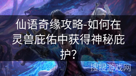 仙语奇缘攻略-如何在灵兽庇佑中获得神秘庇护? 仙语奇缘攻略-如何在灵兽庇佑中获得神秘庇护?